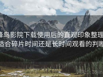 蜂鸟影院下载使用后的直观印象整理：适合碎片时间还是长时间观看的判断