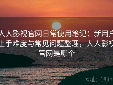 人人影视官网日常使用笔记：新用户上手难度与常见问题整理，人人影视官网是哪个