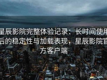 星辰影院完整体验记录：长时间使用后的稳定性与加载表现，星辰影院官方客户端