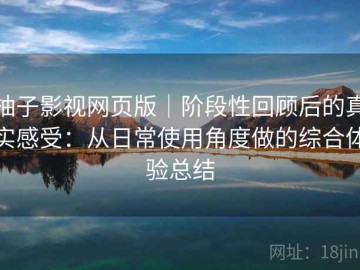柚子影视网页版｜阶段性回顾后的真实感受：从日常使用角度做的综合体验总结