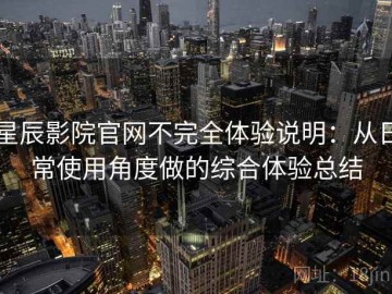 星辰影院官网不完全体验说明：从日常使用角度做的综合体验总结