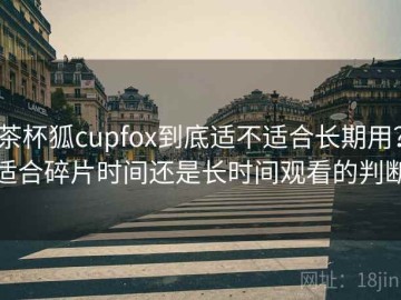 茶杯狐cupfox到底适不适合长期用？适合碎片时间还是长时间观看的判断