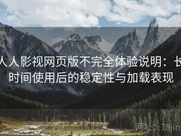 人人影视网页版不完全体验说明：长时间使用后的稳定性与加载表现