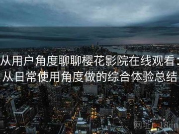 从用户角度聊聊樱花影院在线观看：从日常使用角度做的综合体验总结