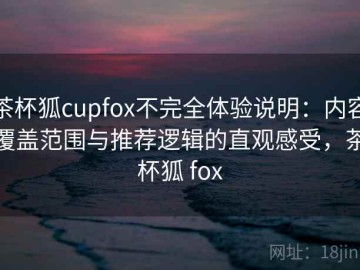 茶杯狐cupfox不完全体验说明：内容覆盖范围与推荐逻辑的直观感受，茶杯狐 fox