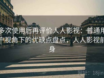 多次使用后再评价人人影视：普通用户视角下的优缺点盘点，人人影视前身