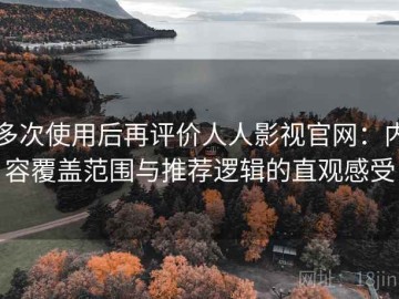 多次使用后再评价人人影视官网：内容覆盖范围与推荐逻辑的直观感受
