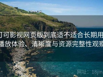 可可影视网页版到底适不适合长期用？播放体验、清晰度与资源完整性观察