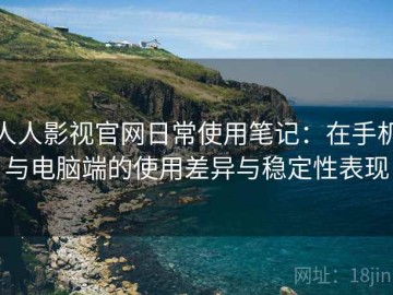人人影视官网日常使用笔记：在手机与电脑端的使用差异与稳定性表现