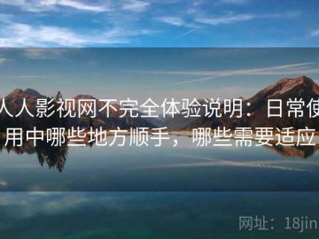 人人影视网不完全体验说明：日常使用中哪些地方顺手，哪些需要适应