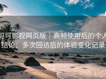 可可影视网页版｜高频使用后的个人结论：多次回访后的体验变化记录