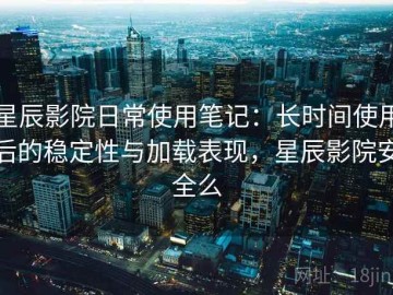 星辰影院日常使用笔记：长时间使用后的稳定性与加载表现，星辰影院安全么