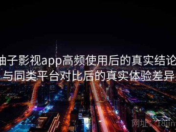 柚子影视app高频使用后的真实结论：与同类平台对比后的真实体验差异