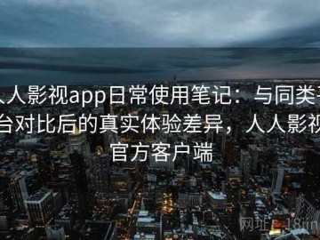 人人影视app日常使用笔记：与同类平台对比后的真实体验差异，人人影视官方客户端