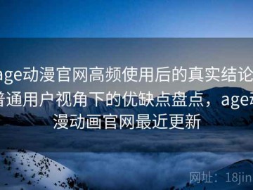 age动漫官网高频使用后的真实结论：普通用户视角下的优缺点盘点，age动漫动画官网最近更新