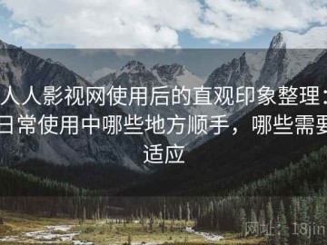 人人影视网使用后的直观印象整理：日常使用中哪些地方顺手，哪些需要适应