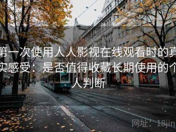 第一次使用人人影视在线观看时的真实感受：是否值得收藏长期使用的个人判断