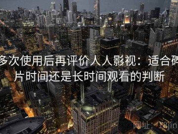 多次使用后再评价人人影视：适合碎片时间还是长时间观看的判断