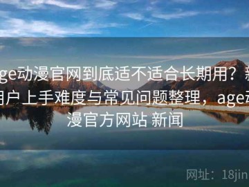 age动漫官网到底适不适合长期用？新用户上手难度与常见问题整理，age动漫官方网站 新闻
