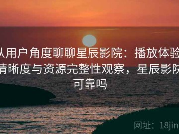 从用户角度聊聊星辰影院：播放体验、清晰度与资源完整性观察，星辰影院可靠吗