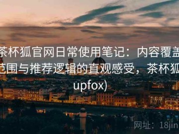 茶杯狐官网日常使用笔记：内容覆盖范围与推荐逻辑的直观感受，茶杯狐(upfox)