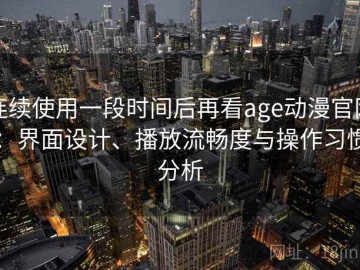 连续使用一段时间后再看age动漫官网：界面设计、播放流畅度与操作习惯分析