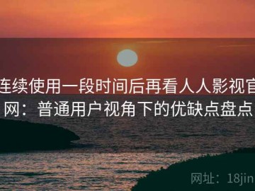 连续使用一段时间后再看人人影视官网：普通用户视角下的优缺点盘点