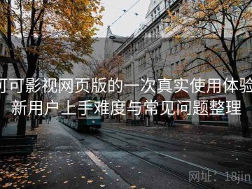 可可影视网页版的一次真实使用体验：新用户上手难度与常见问题整理