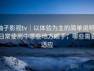 柚子影视tv｜以体验为主的简单说明：日常使用中哪些地方顺手，哪些需要适应