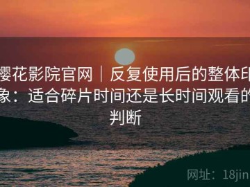 樱花影院官网｜反复使用后的整体印象：适合碎片时间还是长时间观看的判断