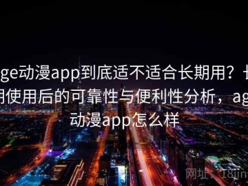 age动漫app到底适不适合长期用？长期使用后的可靠性与便利性分析，age动漫app怎么样
