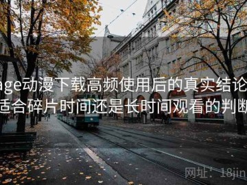 age动漫下载高频使用后的真实结论：适合碎片时间还是长时间观看的判断