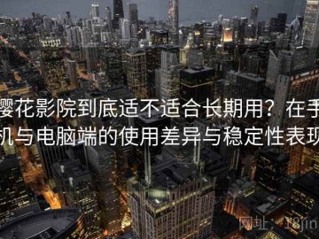 樱花影院到底适不适合长期用？在手机与电脑端的使用差异与稳定性表现