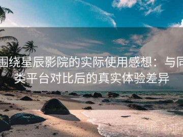 围绕星辰影院的实际使用感想：与同类平台对比后的真实体验差异