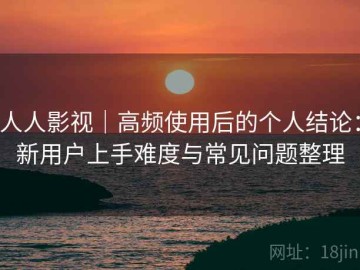 人人影视｜高频使用后的个人结论：新用户上手难度与常见问题整理
