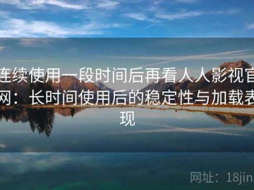 连续使用一段时间后再看人人影视官网：长时间使用后的稳定性与加载表现