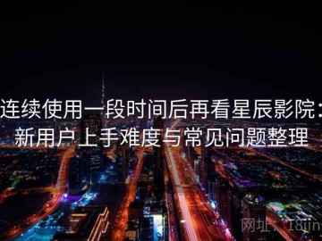 连续使用一段时间后再看星辰影院：新用户上手难度与常见问题整理