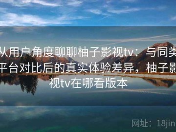 从用户角度聊聊柚子影视tv：与同类平台对比后的真实体验差异，柚子影视tv在哪看版本