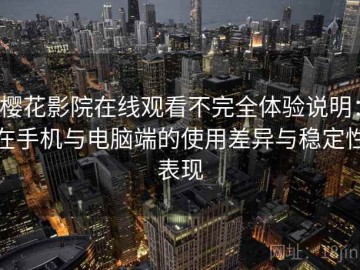 樱花影院在线观看不完全体验说明：在手机与电脑端的使用差异与稳定性表现