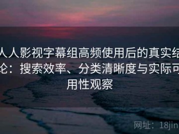 人人影视字幕组高频使用后的真实结论：搜索效率、分类清晰度与实际可用性观察