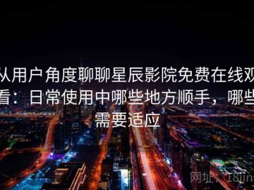 从用户角度聊聊星辰影院免费在线观看：日常使用中哪些地方顺手，哪些需要适应