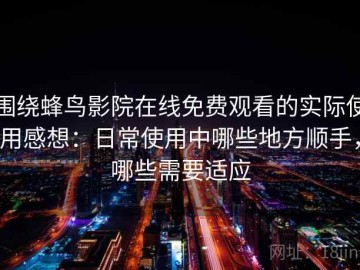 围绕蜂鸟影院在线免费观看的实际使用感想：日常使用中哪些地方顺手，哪些需要适应