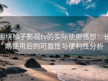围绕柚子影视tv的实际使用感想：长期使用后的可靠性与便利性分析