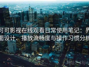 可可影视在线观看日常使用笔记：界面设计、播放流畅度与操作习惯分析