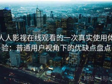 人人影视在线观看的一次真实使用体验：普通用户视角下的优缺点盘点