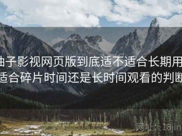 柚子影视网页版到底适不适合长期用？适合碎片时间还是长时间观看的判断