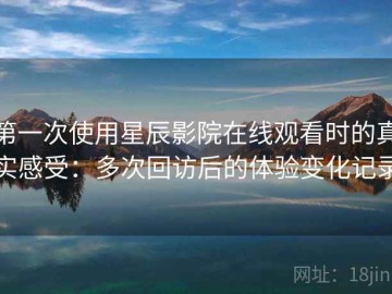 第一次使用星辰影院在线观看时的真实感受：多次回访后的体验变化记录