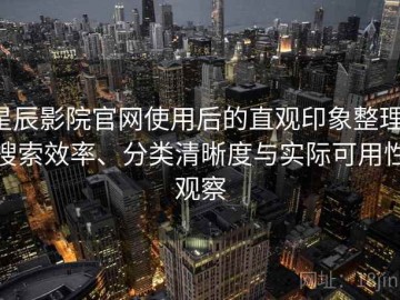 星辰影院官网使用后的直观印象整理：搜索效率、分类清晰度与实际可用性观察