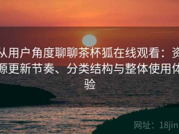 从用户角度聊聊茶杯狐在线观看：资源更新节奏、分类结构与整体使用体验