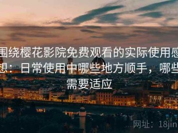 围绕樱花影院免费观看的实际使用感想：日常使用中哪些地方顺手，哪些需要适应